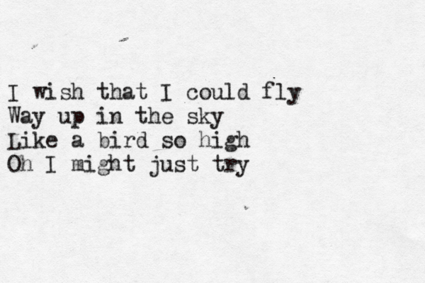 I wish that I could fly Way up in the sky Like a bird so high Oh I might just try