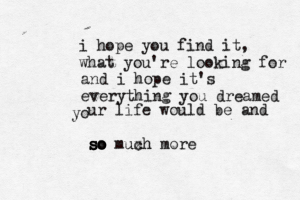 i hope you find it, what you're looking for and i hope it's everything you dreamed o y ur life would be and so muxh uch more so so so 