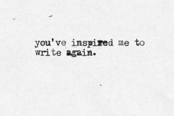 you've inspired me to write again.