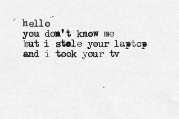 hello you don't know me but i stole your laptop and i took your tv 