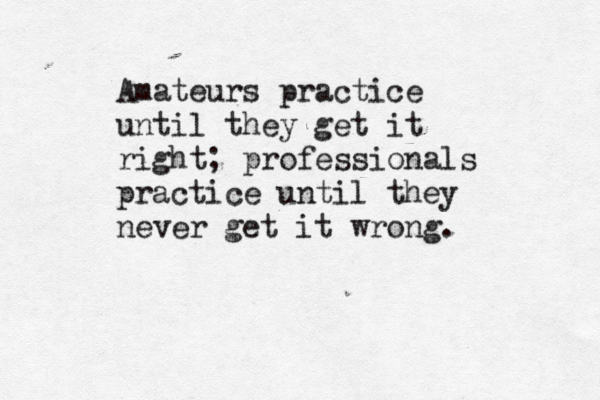 Amateurs practice until they get it right; professionals practice until they never get it wrong. 