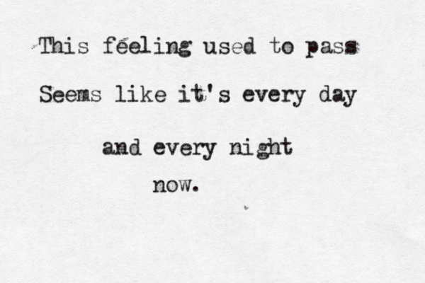 This feeling used to pass Seems like it's every day and every night now.