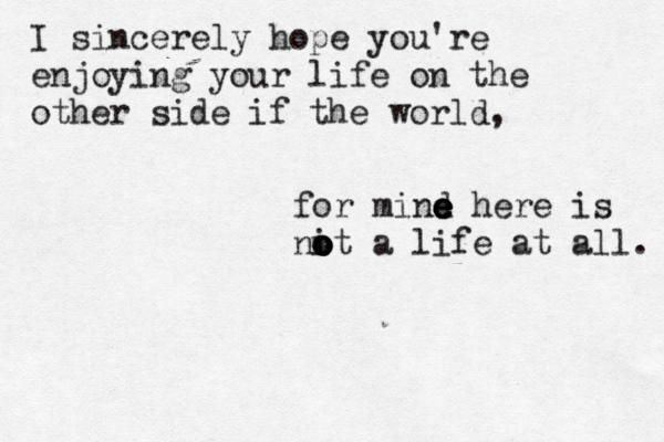 I sincerely hope you're enjoying your life on the other side if the world, for mind e e e e here is nit o o o o a life at all. 