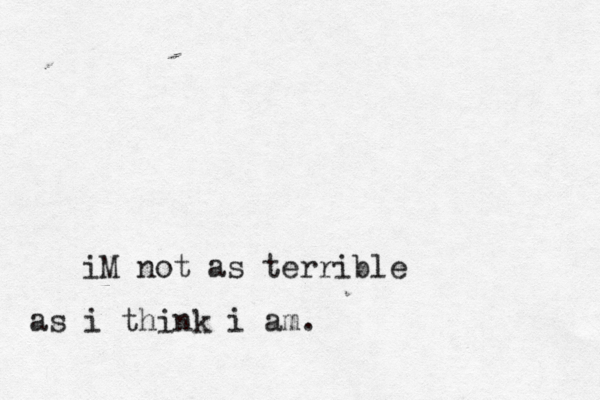 iM not as terrible as i think i am.