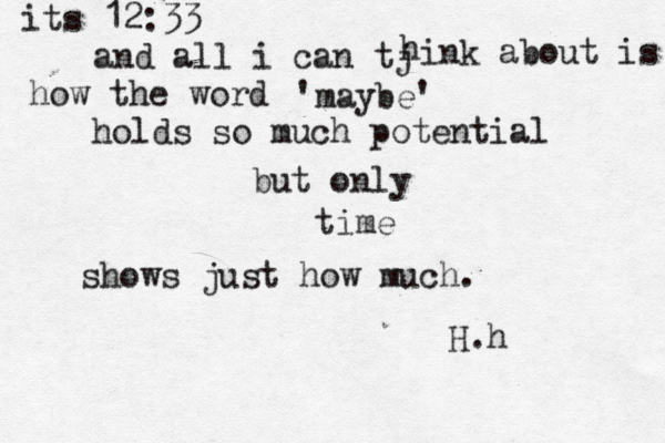its 12:33 and all i can tj h ink about is how the word 'maybe' holds so much potential but only time shows just how much. H.h