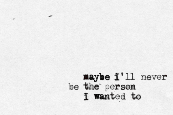 maybe i maybe I'll never be the person i wan I wanted to