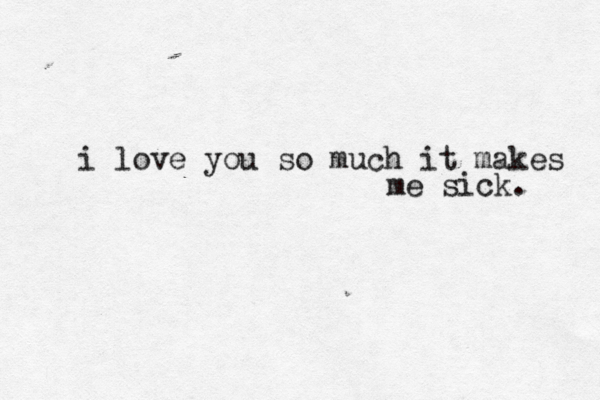 i love you so much it makes me sick. 