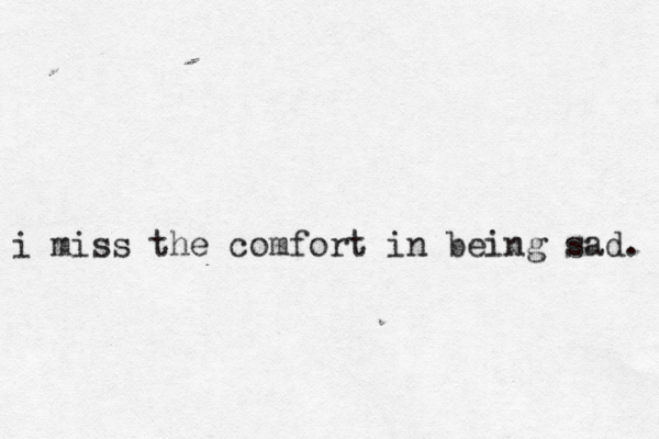 i miss the comfort in being sad. 