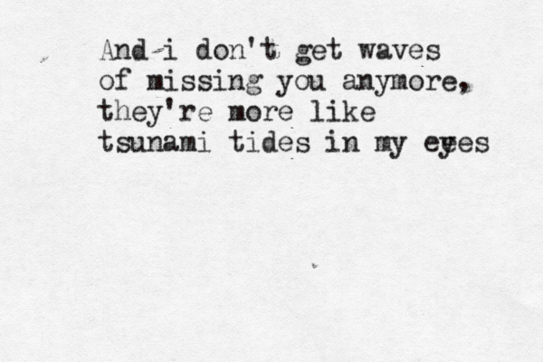 And i don't get waves of missing you anymore, they're more like tsunami tides in my ee yes 