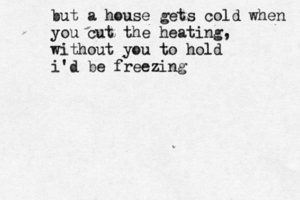 but a house gets cold when you cut the heating, without you to hold i'd be freezing 