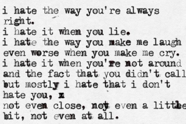 i hate the way you're always right. i hate it when you lie. i hate the way you make me laugh even worse when you make me cry. i hate it when you're not around and the fact that you didn't call but mostly i hate that i don't hate you, m z x not even close, noy t even a litte le bit, not even at all.