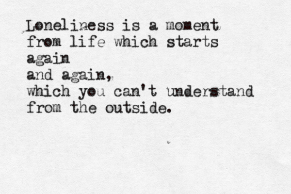 Loneliness is a moment from life which starts again and again, which you can't understand from the outside. 