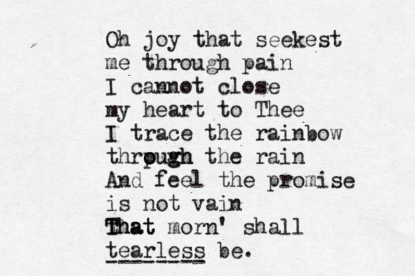 Oh joy that seekest me through pain I cannot close my heart to Thee I trace the rainbow thrpugh o o v gh the rain And feel the promise is not vain that T That morn' shall tearless be. --------