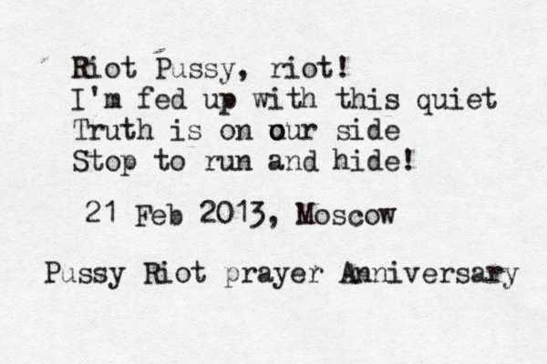 Riot Pussy, riot! I'm fed up with this quiet Truth is on u o our side Stop to run and hide! 21 Feb 2013, Moscow Pussy Riot prayer Anniversary 