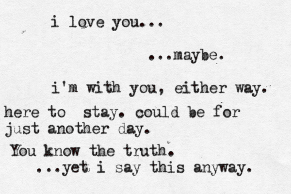 i love you... ...maybe. i'm with you, either way. here to stay. could be for just another day. You know the truth. ...yet i say this anyway. 