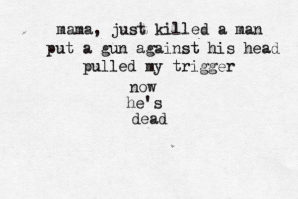 mama, just killed a man put a gun against his head pulled my trigger now he's dead 