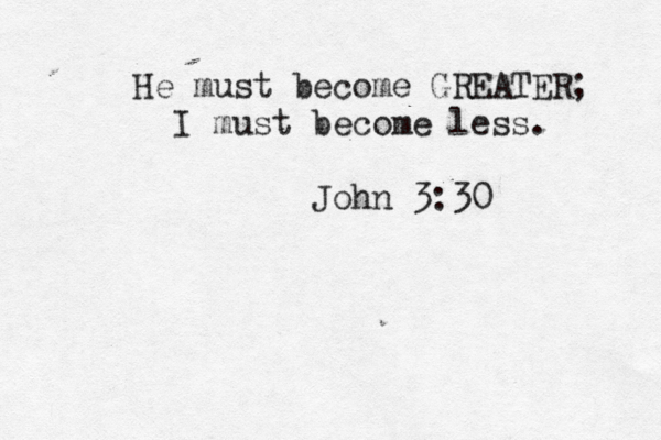 He must become GREATER; I must become less. John 3:30 