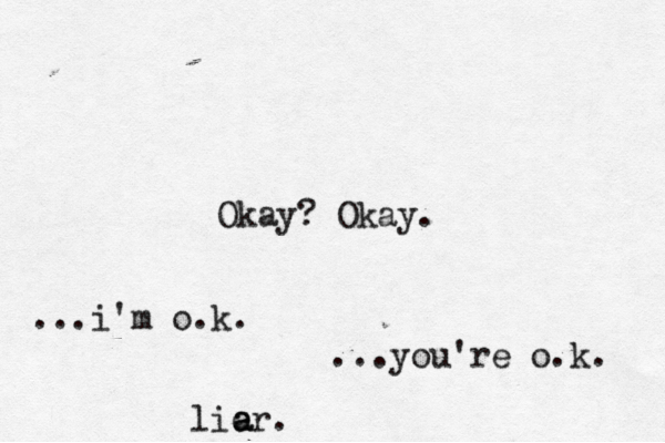 Okay? Okay. ...i'm o.k. ...you're o.k. lier. a a