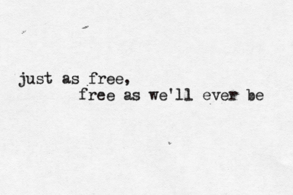 just as free, free as we'll ever be 