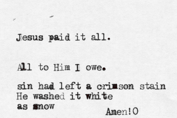 Jesus paid it all. All to Him I owe. sin had left a crimson stain He washed it white as snow An men!0 