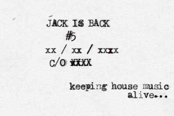 JACK Is S BACK #5 5 xx / xx / xxxx @@ @ C/O v xxx XXX x X keeping house music alive... 