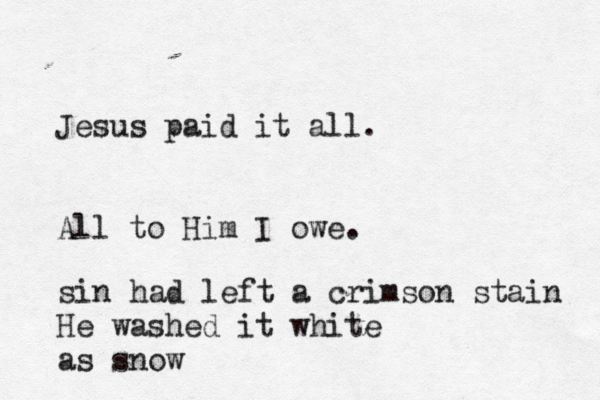 Jesus paid it all. All to Him I owe. sin had left a crimson stain He washed it white as snow 