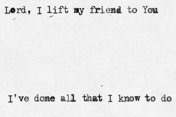 Lord, I lift my friend to You I've done all that I know to do 