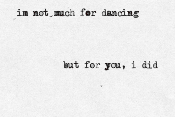 im not much for dancing but for you, i did 