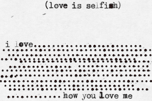i love how you love me (love is selfish) ........................ ............ ................................. ................................. .............................. .............................. .............. ' ................ ............................... .................................. .... .................................. ............................. ............................... 