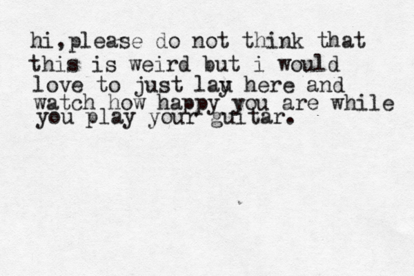 hi,please do not think that this is weird but i would love to just lau y here and watch how happy you are while you play your guitar. 
