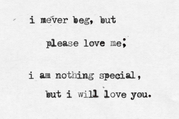 i mever beg, but please love me, . i am nothing special, but i will love you. . 