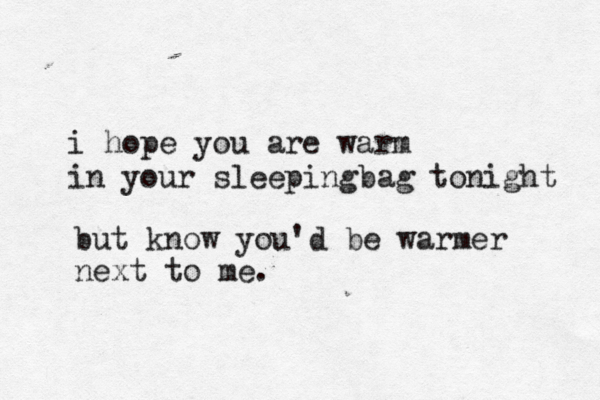 i hope you are warm in your sleeping bag tonight but know you'd be warmer next to me. 
