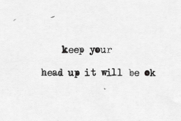 I LOVE YOU With all of my heart and i will never stop so deal with it keep your head up it will be ok 