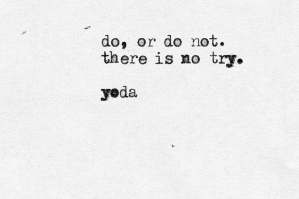 do, or do not . there is no try. yoda