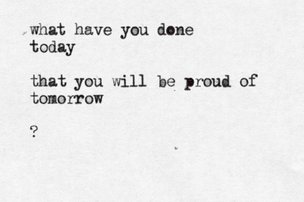 what have you done today that you will be proud of tomorrow ? 