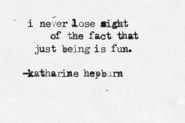 i never lose sight of the fact that just being is fun. -katharine hepburn