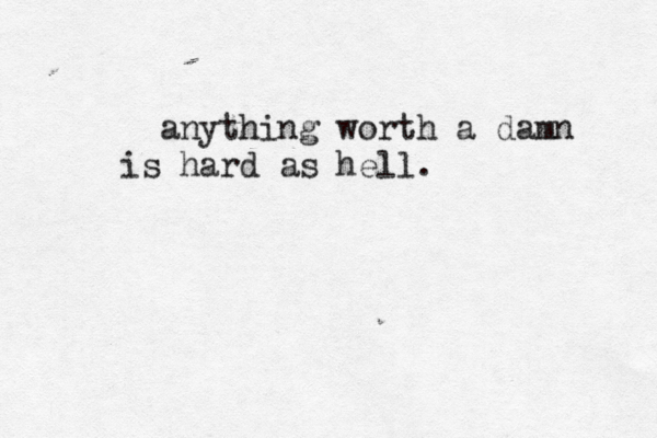 anything worth a damn is hard as hell. 