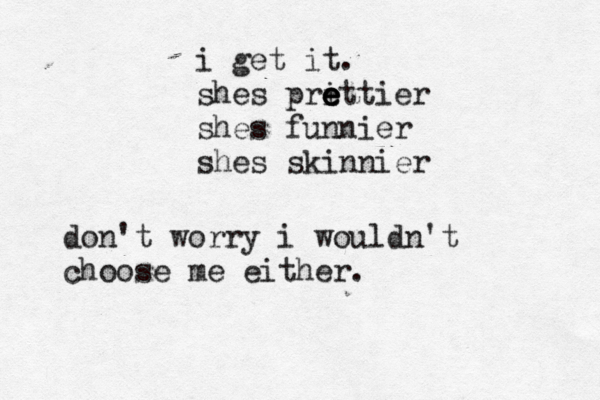 i get it. shes pri e e e ettier shes funnier shes skinnier don't worry i wouldn't choose me either.