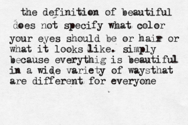 the definition of beautiful does not specify what color your eyes sh ould be or hair or what it looks like. simply because everythig is beautiful in a wide variety of waysthat are different for everyone 