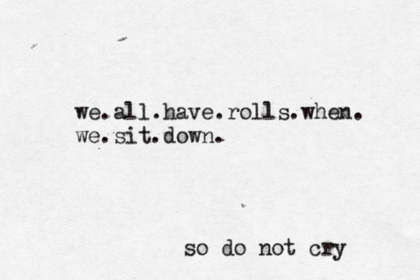 we.all.have.rolls.when. we.sit.down. so do not cry 