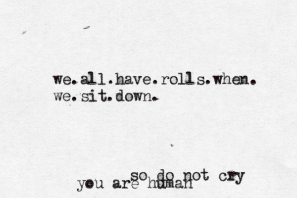we.all.have.rolls.when. we.sit.down. so do not cry you are human