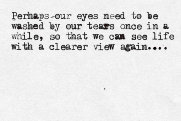 Perhaps our eyes need to be washed by our tears once in a while, so that we can see life with a clearer view again .. ... 