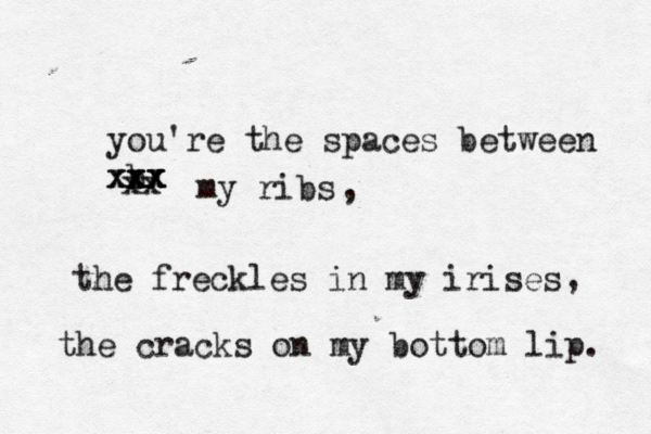 you're the spaces between b xxx xxx xx xx my ribs the freckles in my irises , , the cracks on my bottom lip. 
