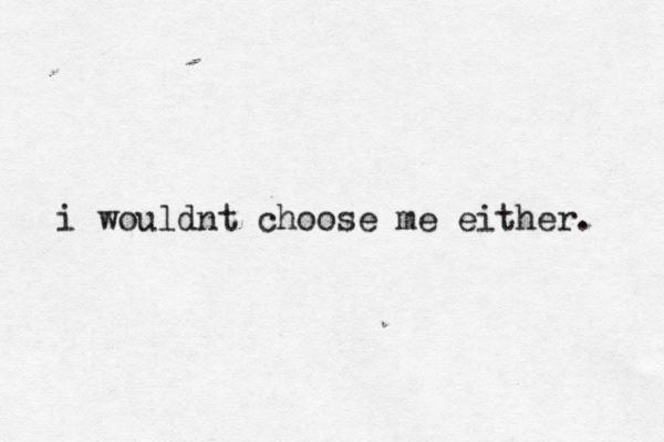 i wouldnt choose me either. 