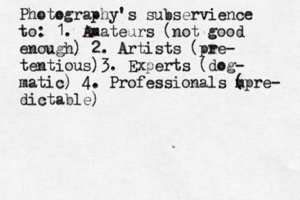 Photography's subservience to: 1. Amateurs (not good enough) 2. Artists (pre- tentious)3. Experts (dog- matic) 4. Professionals m (pre- dictable)