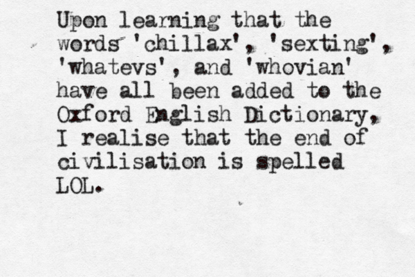 Upon learning that the words 'chillax', 'sexting', 'whatevs', and 'whovian' have all been added to the Oxford English Dictionary, I realise that the end of civilisation is spelled LOL.