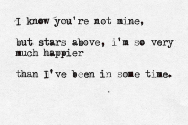I know you're not mine, but stars above, i'm so very much happier than I've been in some time. 