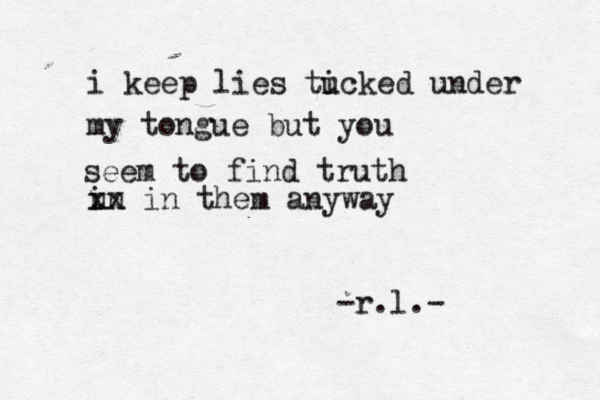 i keep lies ti ucked under my tongue but you seem to find truth u in xx in them anyway -r.l.- 