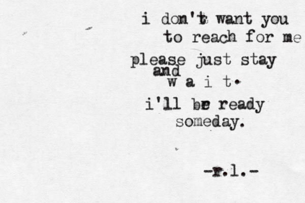i don'r t want you to reach for me please just stay and w a i t i'll br e ready someday . . -r.l.- 