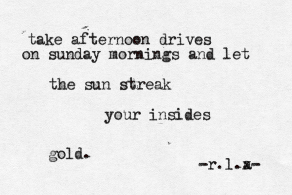 take afternoon drives on sunday mornings and let the sun streak your insides gold. -r.l.a x- 